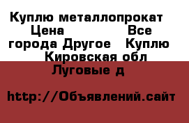 Куплю металлопрокат › Цена ­ 800 000 - Все города Другое » Куплю   . Кировская обл.,Луговые д.